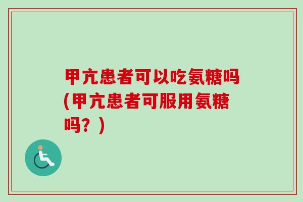 甲亢患者可以吃氨糖吗(甲亢患者可服用氨糖吗？)