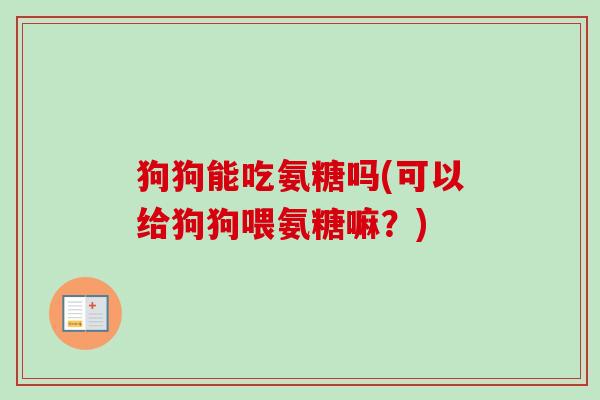 狗狗能吃氨糖吗(可以给狗狗喂氨糖嘛？)