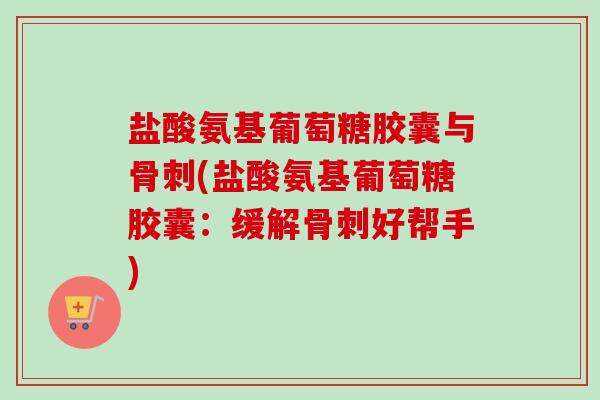 盐酸氨基葡萄糖胶囊与骨刺(盐酸氨基葡萄糖胶囊：缓解骨刺好帮手)