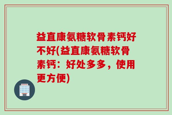 益直康氨糖软骨素钙好不好(益直康氨糖软骨素钙：好处多多，使用更方便)