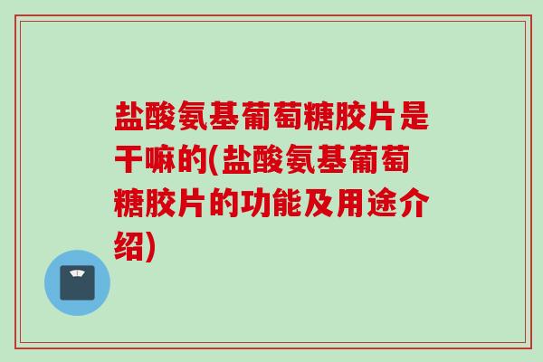 盐酸氨基葡萄糖胶片是干嘛的(盐酸氨基葡萄糖胶片的功能及用途介绍)