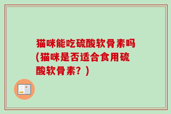 猫咪能吃硫酸软骨素吗(猫咪是否适合食用硫酸软骨素?) 猫咪能吃硫酸软骨素吗(猫咪是否适合食用硫酸软骨素?)
