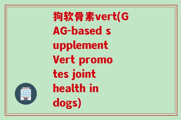 狗软骨素vert(GAG-based supplement Vert promotes joint health in dogs)