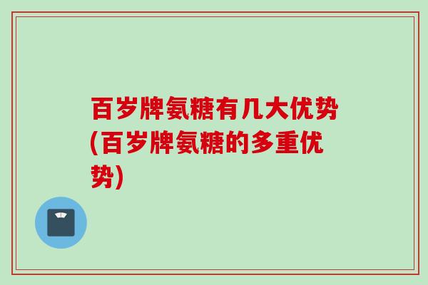 百岁牌氨糖有几大优势(百岁牌氨糖的多重优势)