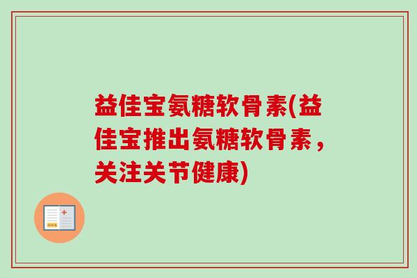 益佳宝氨糖软骨素(益佳宝推出氨糖软骨素，关注关节健康)