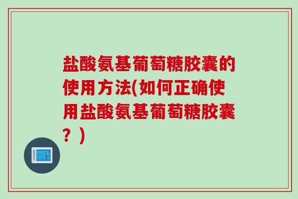 盐酸氨基葡萄糖胶囊的使用方法(如何正确使用盐酸氨基葡萄糖胶囊？)