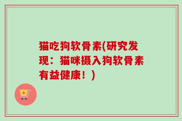 猫吃狗软骨素(研究发现：猫咪摄入狗软骨素有益健康！)