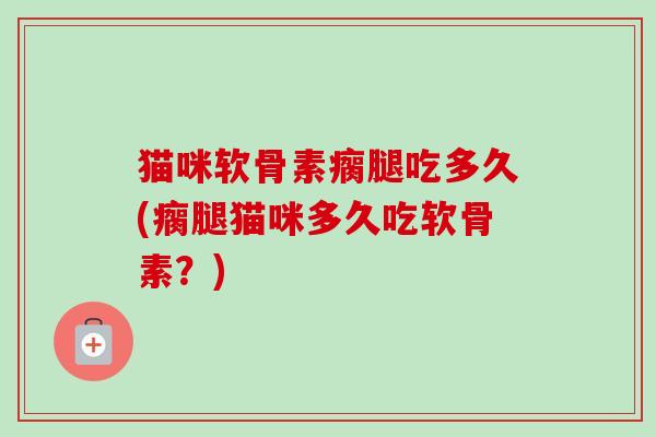 猫咪软骨素瘸腿吃多久(瘸腿猫咪多久吃软骨素？)