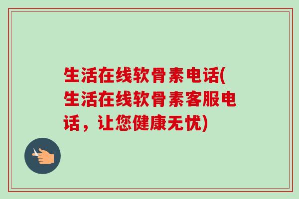 生活在线软骨素电话(生活在线软骨素客服电话，让您健康无忧)