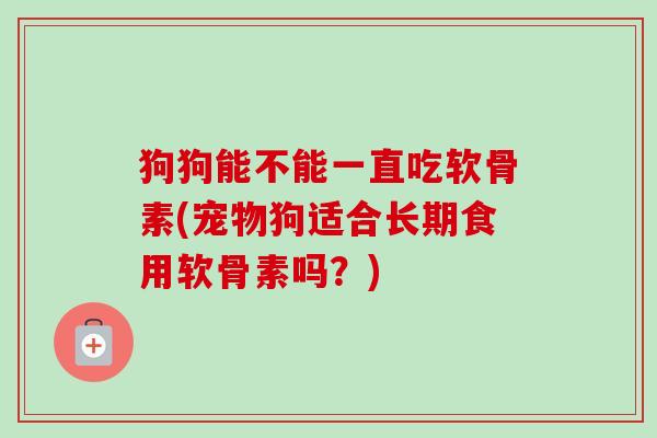 狗狗能不能一直吃软骨素(宠物狗适合长期食用软骨素吗？)