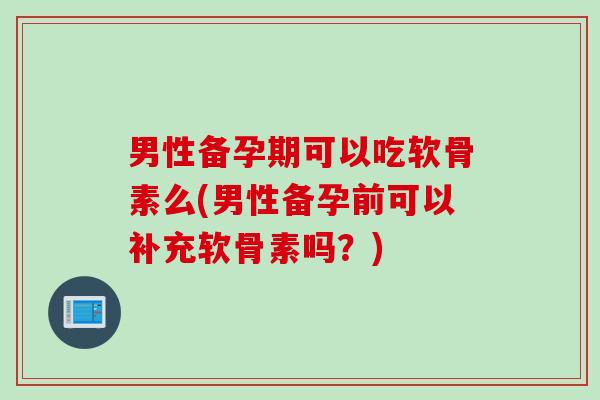 男性备孕期可以吃软骨素么(男性备孕前可以补充软骨素吗？)