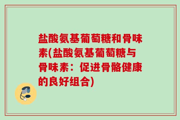 盐酸氨基葡萄糖和骨味素(盐酸氨基葡萄糖与骨味素：促进骨骼健康的良好组合)
