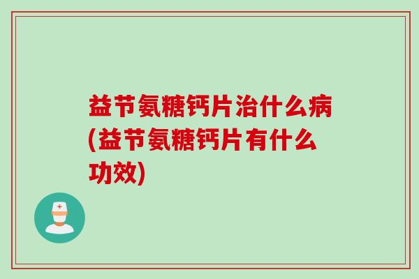 益节氨糖钙片治什么病(益节氨糖钙片有什么功效)