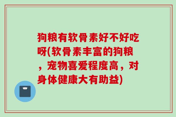 狗粮有软骨素好不好吃呀(软骨素丰富的狗粮，宠物喜爱程度高，对身体健康大有助益)