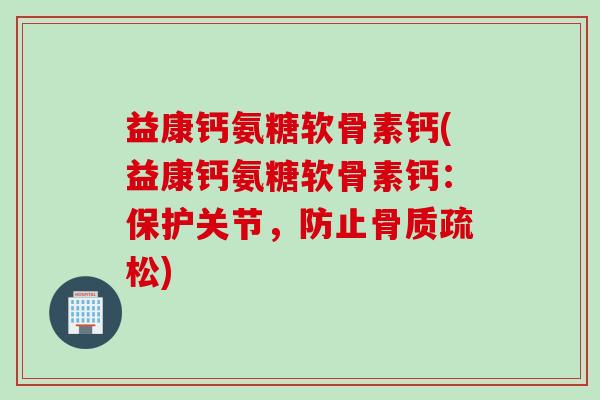 益康钙氨糖软骨素钙(益康钙氨糖软骨素钙：保护关节，防止骨质疏松)