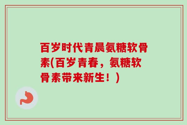 百岁时代青晨氨糖软骨素(百岁青春，氨糖软骨素带来新生！)