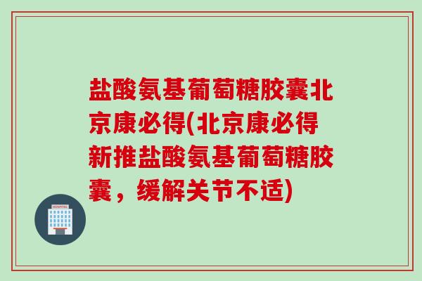 盐酸氨基葡萄糖胶囊北京康必得(北京康必得新推盐酸氨基葡萄糖胶囊，缓解关节不适)