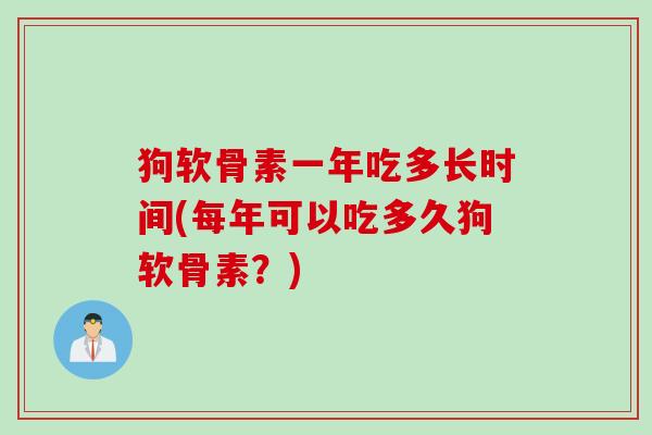 狗软骨素一年吃多长时间(每年可以吃多久狗软骨素？)