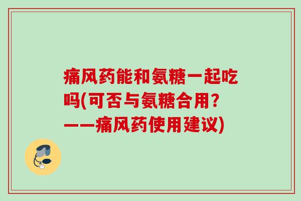 痛风药能和氨糖一起吃吗(可否与氨糖合用？——痛风药使用建议)