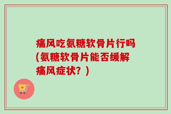 痛风吃氨糖软骨片行吗(氨糖软骨片能否缓解痛风症状？)