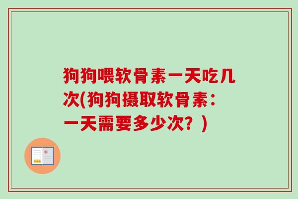 狗狗喂软骨素一天吃几次(狗狗摄取软骨素：一天需要多少次？)