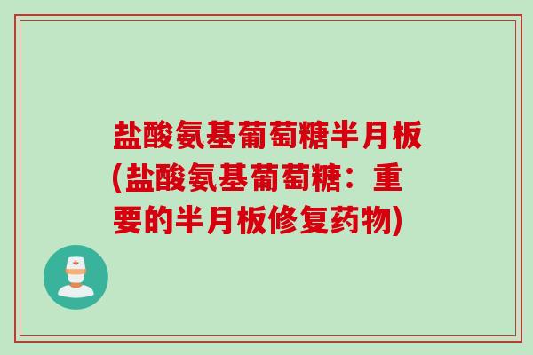 盐酸氨基葡萄糖半月板(盐酸氨基葡萄糖：重要的半月板修复药物)