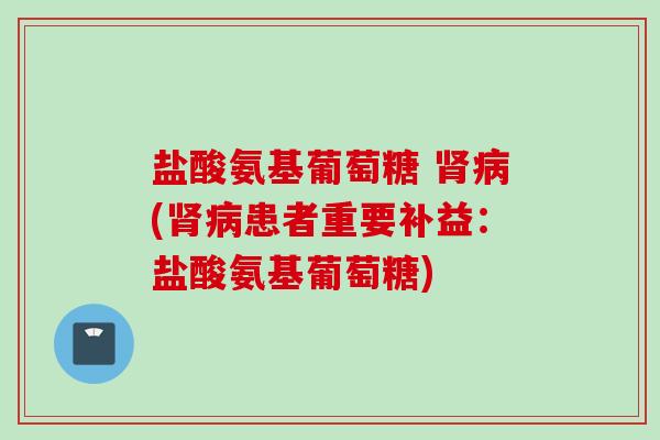 盐酸氨基葡萄糖 肾病(肾病患者重要补益：盐酸氨基葡萄糖)
