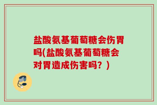 盐酸氨基葡萄糖会伤胃吗(盐酸氨基葡萄糖会对胃造成伤害吗？)