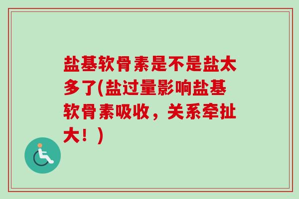 盐基软骨素是不是盐太多了(盐过量影响盐基软骨素吸收，关系牵扯大！)