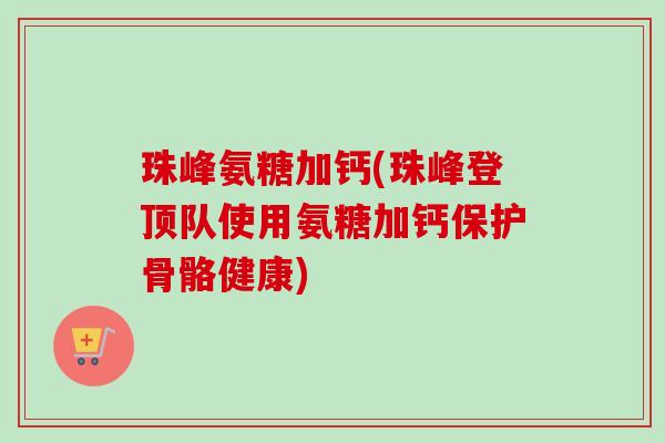 珠峰氨糖加钙(珠峰登顶队使用氨糖加钙保护骨骼健康)