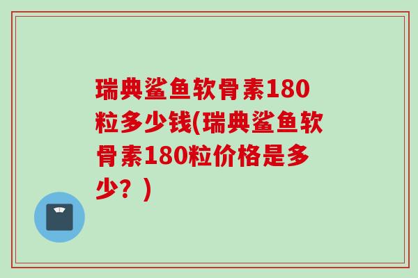 瑞典鲨鱼软骨素180粒多少钱(瑞典鲨鱼软骨素180粒价格是多少？)