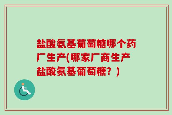 盐酸氨基葡萄糖哪个药厂生产(哪家厂商生产盐酸氨基葡萄糖？)