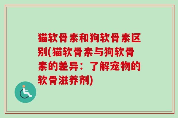 猫软骨素和狗软骨素区别(猫软骨素与狗软骨素的差异：了解宠物的软骨滋养剂)