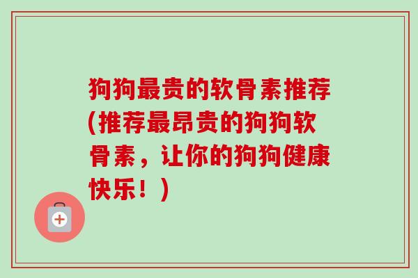 狗狗最贵的软骨素推荐(推荐最昂贵的狗狗软骨素，让你的狗狗健康快乐！)