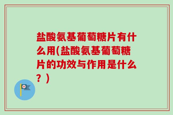 盐酸氨基葡萄糖片有什么用(盐酸氨基葡萄糖片的功效与作用是什么？)