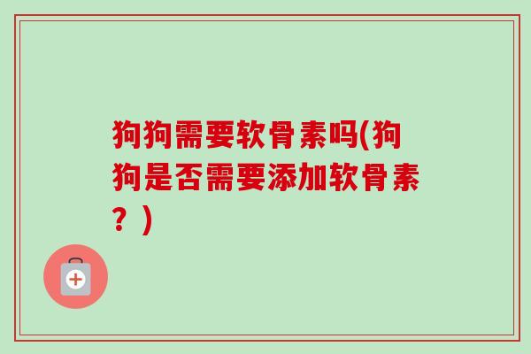 狗狗需要软骨素吗(狗狗是否需要添加软骨素？)