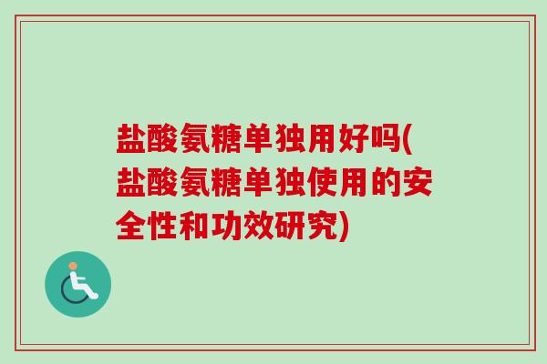 盐酸氨糖单独用好吗(盐酸氨糖单独使用的安全性和功效研究)