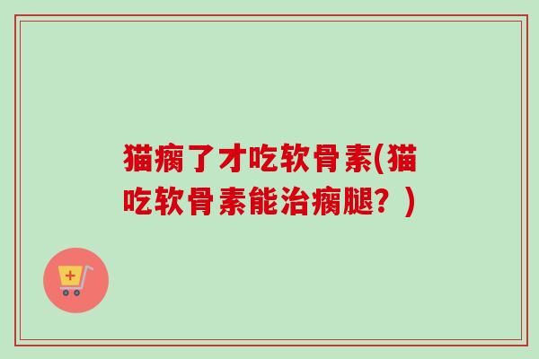 猫瘸了才吃软骨素(猫吃软骨素能治瘸腿？)
