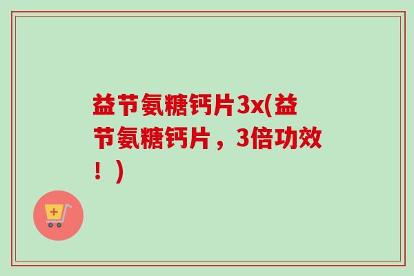 益节氨糖钙片3x(益节氨糖钙片，3倍功效！)