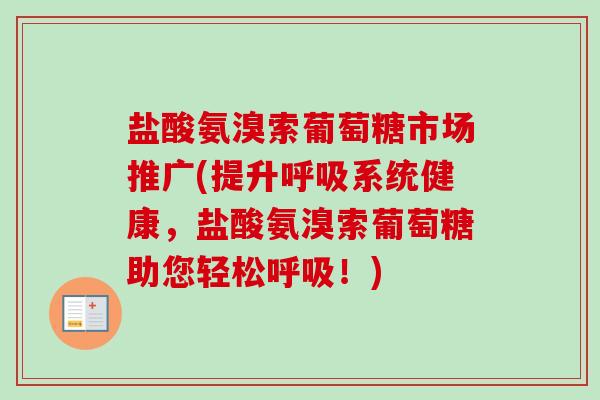 盐酸氨溴索葡萄糖市场推广(提升呼吸系统健康，盐酸氨溴索葡萄糖助您轻松呼吸！)