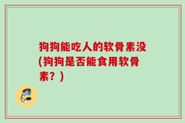狗狗能吃人的软骨素没(狗狗是否能食用软骨素？)