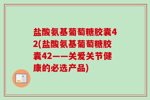 盐酸氨基葡萄糖胶囊42(盐酸氨基葡萄糖胶囊42——关爱关节健康的必选产品)