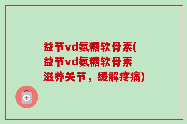 益节vd氨糖软骨素(益节vd氨糖软骨素 滋养关节，缓解疼痛)
