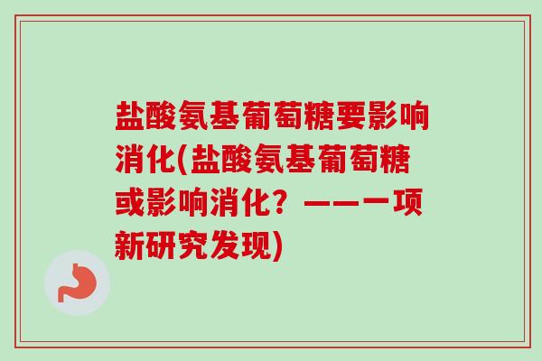 盐酸氨基葡萄糖要影响消化(盐酸氨基葡萄糖或影响消化？——一项新研究发现)