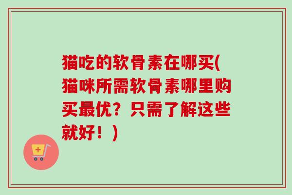 猫吃的软骨素在哪买(猫咪所需软骨素哪里购买最优？只需了解这些就好！)