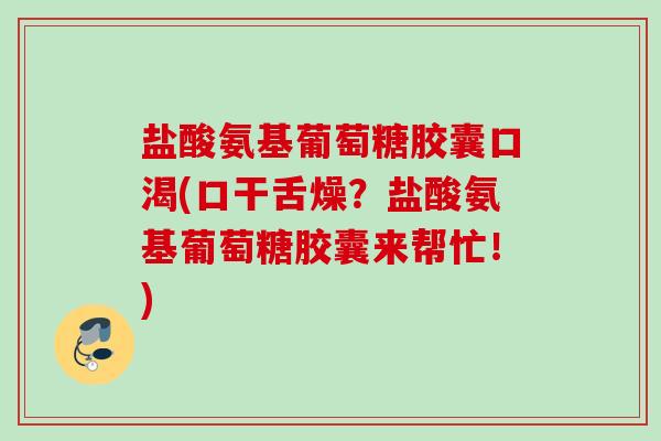 盐酸氨基葡萄糖胶囊口渴(口干舌燥？盐酸氨基葡萄糖胶囊来帮忙！)