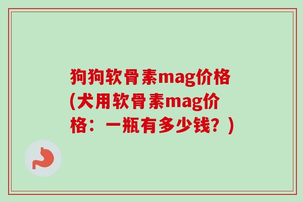 狗狗软骨素mag价格(犬用软骨素mag价格：一瓶有多少钱？)