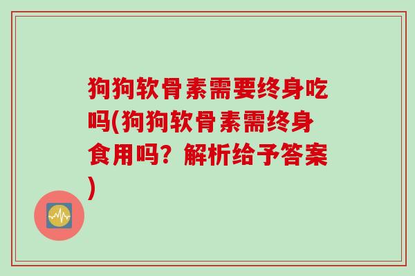 狗狗软骨素需要终身吃吗(狗狗软骨素需终身食用吗？解析给予答案)