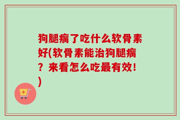 狗腿瘸了吃什么软骨素好(软骨素能治狗腿瘸？来看怎么吃最有效！)