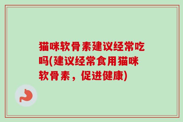 猫咪软骨素建议经常吃吗(建议经常食用猫咪软骨素，促进健康)